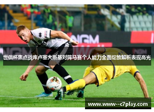 世俱杯焦点战库卢塞夫斯基对阵马赛个人能力全面绽放解析表现高光 世俱杯焦点战库卢塞夫斯基对阵马赛个人能力全面绽放解析表现高光