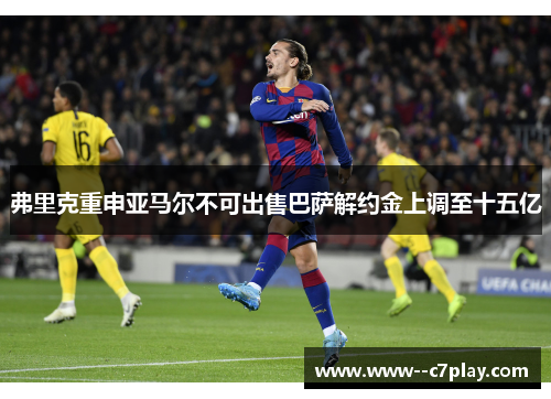 弗里克重申亚马尔不可出售巴萨解约金上调至十五亿