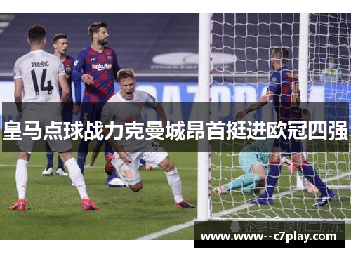 皇马点球战力克曼城昂首挺进欧冠四强