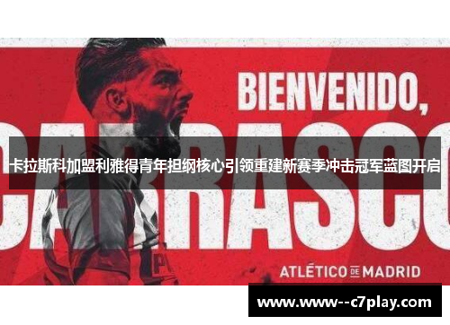 卡拉斯科加盟利雅得青年担纲核心引领重建新赛季冲击冠军蓝图开启 卡拉斯科加盟利雅得青年担纲核心引领重建新赛季冲击冠军蓝图开启