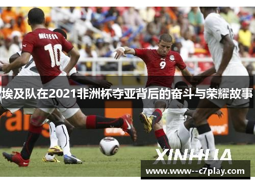 埃及队在2021非洲杯夺亚背后的奋斗与荣耀故事