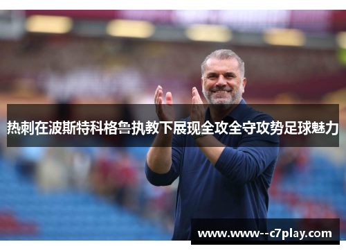 热刺在波斯特科格鲁执教下展现全攻全守攻势足球魅力