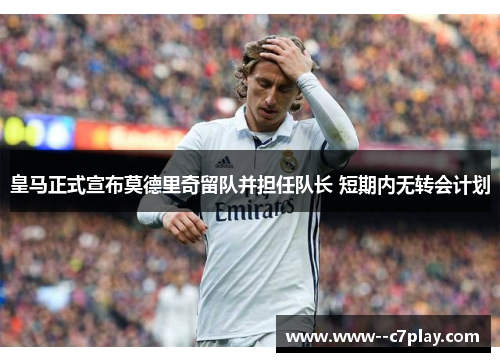 皇马正式宣布莫德里奇留队并担任队长 短期内无转会计划