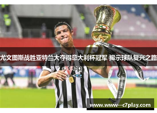 尤文图斯战胜亚特兰大夺得意大利杯冠军 揭示球队复兴之路 尤文图斯战胜亚特兰大夺得意大利杯冠军 揭示球队复兴之路