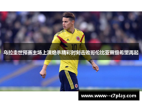乌拉圭世预赛主场上演绝杀精彩时刻击败哥伦比亚晋级希望再起 乌拉圭世预赛主场上演绝杀精彩时刻击败哥伦比亚晋级希望再起
