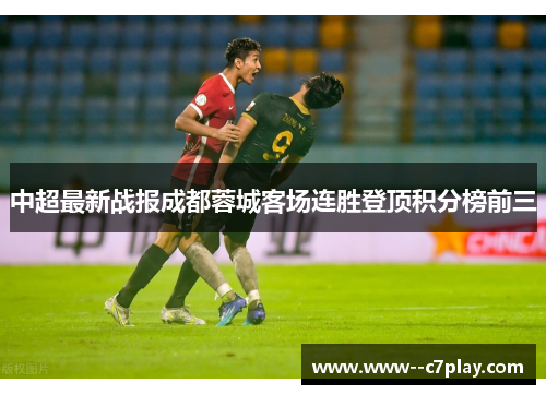 中超最新战报成都蓉城客场连胜登顶积分榜前三 中超最新战报成都蓉城客场连胜登顶积分榜前三