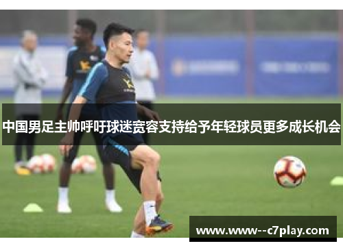 中国男足主帅呼吁球迷宽容支持给予年轻球员更多成长机会 中国男足主帅呼吁球迷宽容支持给予年轻球员更多成长机会