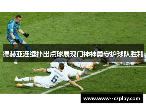 德赫亚连续扑出点球展现门神神勇守护球队胜利