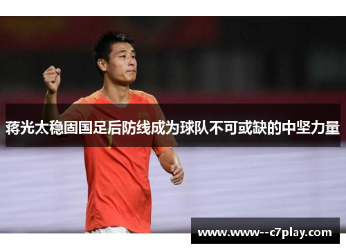 蒋光太稳固国足后防线成为球队不可或缺的中坚力量 蒋光太稳固国足后防线成为球队不可或缺的中坚力量