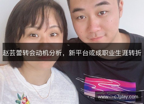 赵芸蕾转会动机分析,新平台或成职业生涯转折 赵芸蕾转会动机分析,新平台或成职业生涯转折